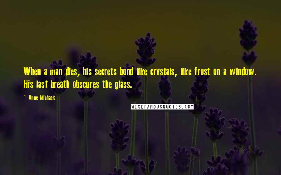 Anne Michaels Quotes: When a man dies, his secrets bond like crystals, like frost on a window. His last breath obscures the glass.