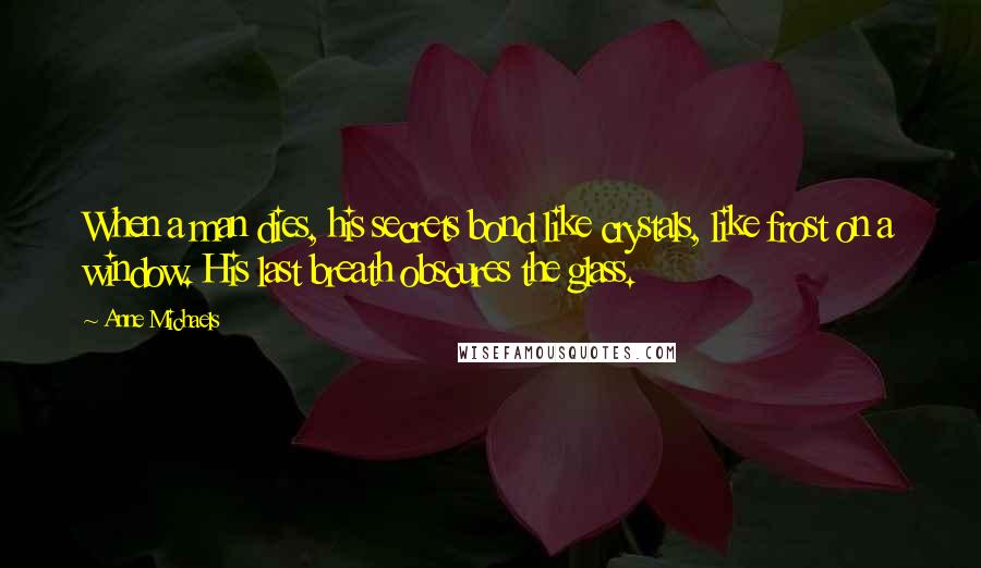 Anne Michaels Quotes: When a man dies, his secrets bond like crystals, like frost on a window. His last breath obscures the glass.