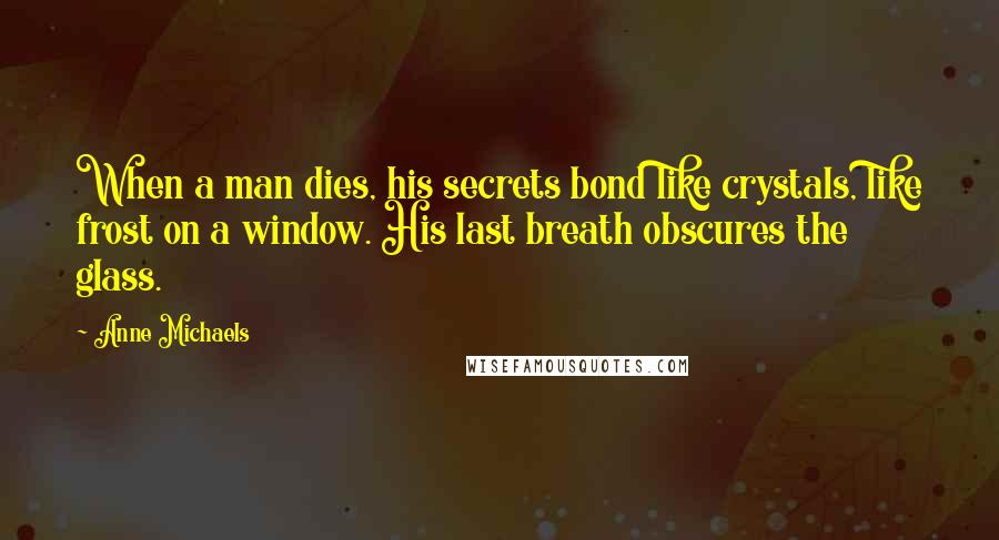 Anne Michaels Quotes: When a man dies, his secrets bond like crystals, like frost on a window. His last breath obscures the glass.