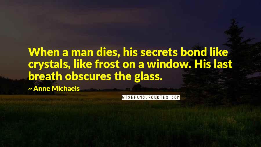 Anne Michaels Quotes: When a man dies, his secrets bond like crystals, like frost on a window. His last breath obscures the glass.