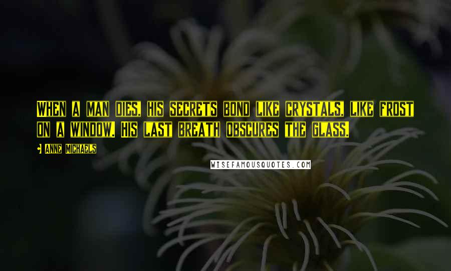 Anne Michaels Quotes: When a man dies, his secrets bond like crystals, like frost on a window. His last breath obscures the glass.
