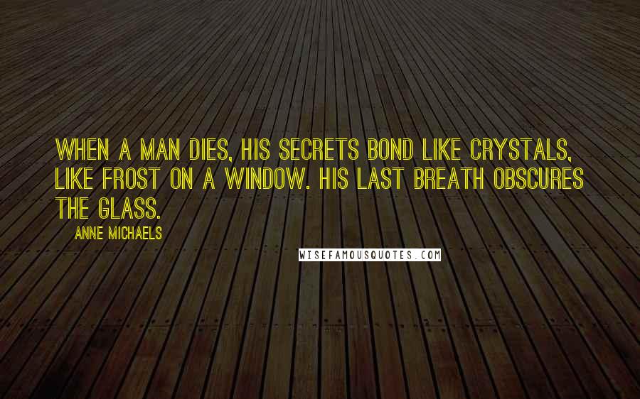 Anne Michaels Quotes: When a man dies, his secrets bond like crystals, like frost on a window. His last breath obscures the glass.