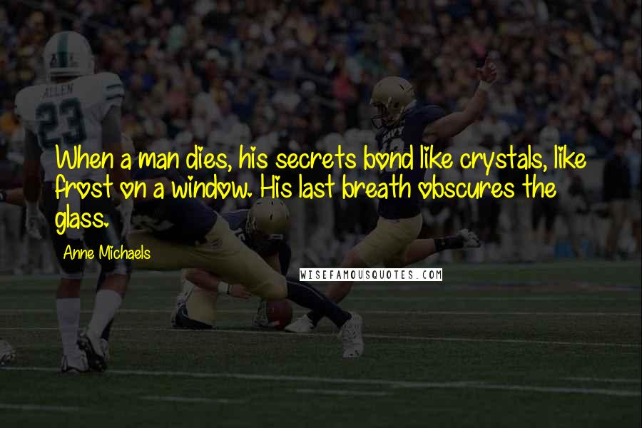 Anne Michaels Quotes: When a man dies, his secrets bond like crystals, like frost on a window. His last breath obscures the glass.