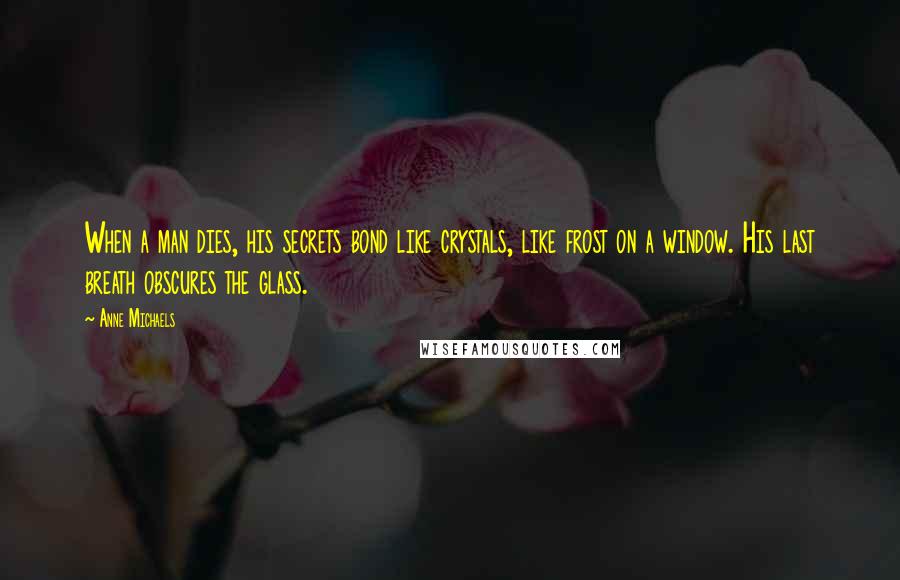 Anne Michaels Quotes: When a man dies, his secrets bond like crystals, like frost on a window. His last breath obscures the glass.