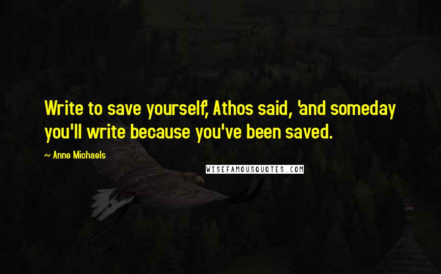 Anne Michaels Quotes: Write to save yourself,' Athos said, 'and someday you'll write because you've been saved.