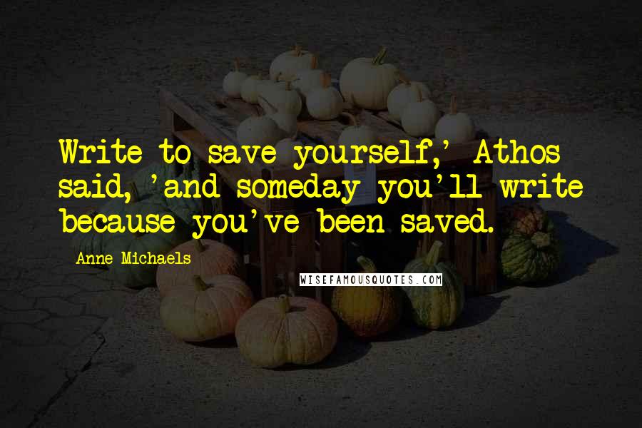 Anne Michaels Quotes: Write to save yourself,' Athos said, 'and someday you'll write because you've been saved.