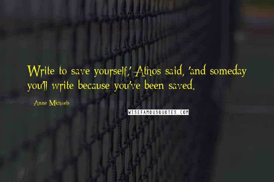 Anne Michaels Quotes: Write to save yourself,' Athos said, 'and someday you'll write because you've been saved.