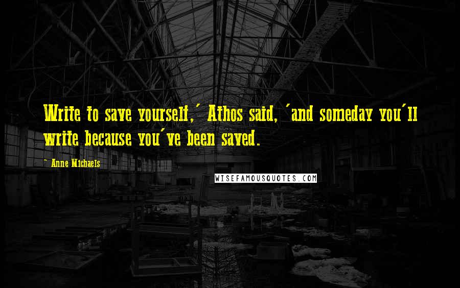 Anne Michaels Quotes: Write to save yourself,' Athos said, 'and someday you'll write because you've been saved.