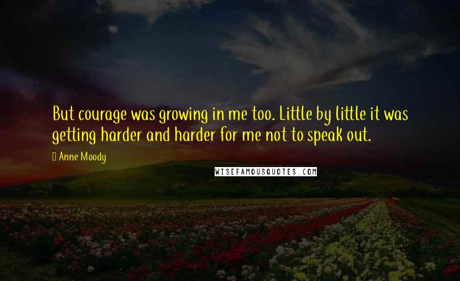 Anne Moody Quotes: But courage was growing in me too. Little by little it was getting harder and harder for me not to speak out.