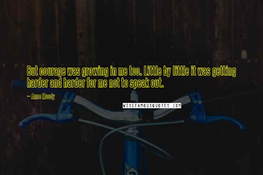 Anne Moody Quotes: But courage was growing in me too. Little by little it was getting harder and harder for me not to speak out.