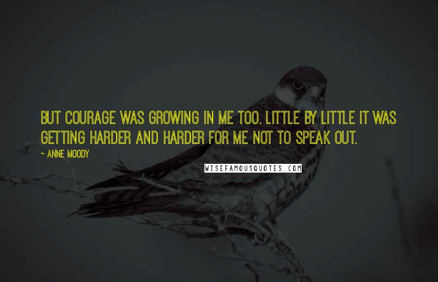 Anne Moody Quotes: But courage was growing in me too. Little by little it was getting harder and harder for me not to speak out.