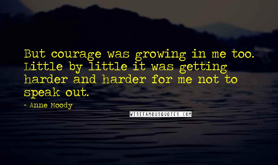 Anne Moody Quotes: But courage was growing in me too. Little by little it was getting harder and harder for me not to speak out.