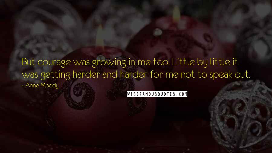 Anne Moody Quotes: But courage was growing in me too. Little by little it was getting harder and harder for me not to speak out.