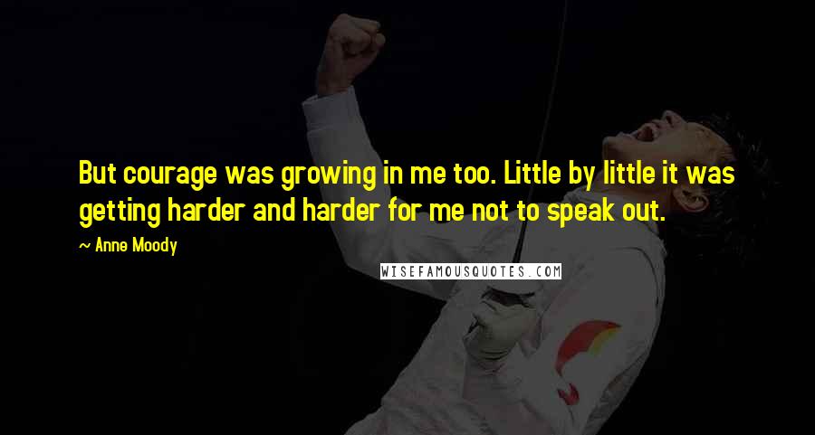 Anne Moody Quotes: But courage was growing in me too. Little by little it was getting harder and harder for me not to speak out.