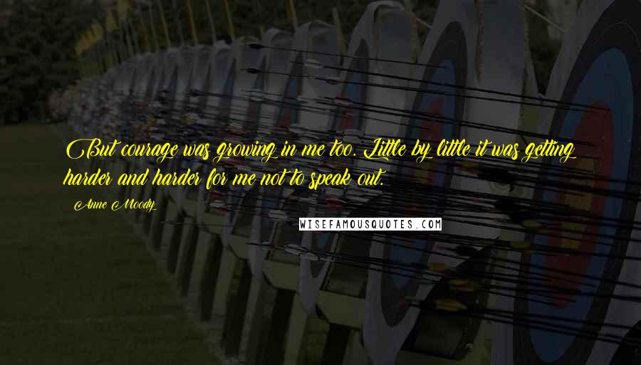 Anne Moody Quotes: But courage was growing in me too. Little by little it was getting harder and harder for me not to speak out.