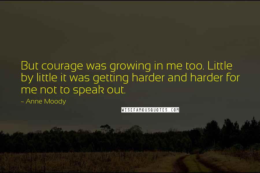 Anne Moody Quotes: But courage was growing in me too. Little by little it was getting harder and harder for me not to speak out.