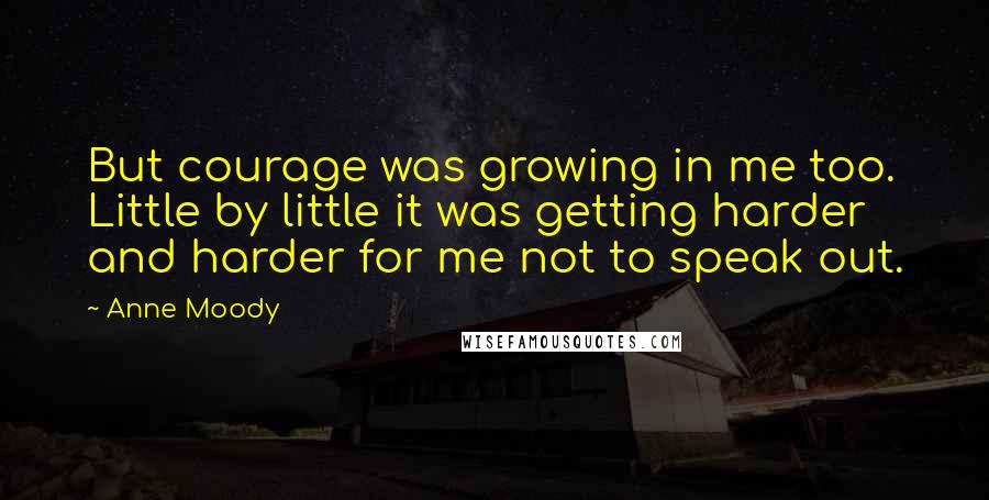 Anne Moody Quotes: But courage was growing in me too. Little by little it was getting harder and harder for me not to speak out.