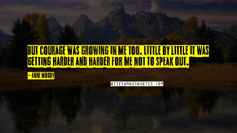 Anne Moody Quotes: But courage was growing in me too. Little by little it was getting harder and harder for me not to speak out.