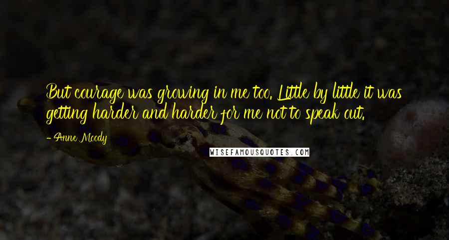 Anne Moody Quotes: But courage was growing in me too. Little by little it was getting harder and harder for me not to speak out.