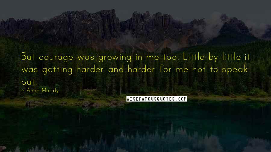 Anne Moody Quotes: But courage was growing in me too. Little by little it was getting harder and harder for me not to speak out.