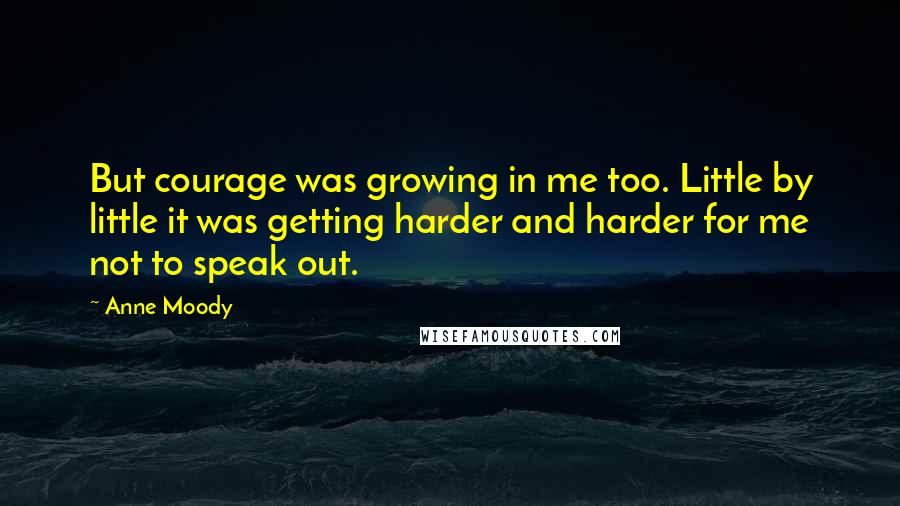 Anne Moody Quotes: But courage was growing in me too. Little by little it was getting harder and harder for me not to speak out.