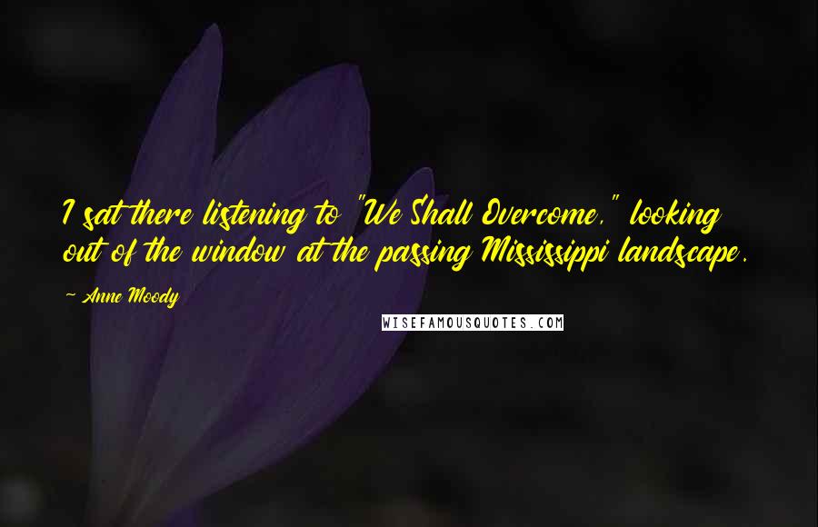 Anne Moody Quotes: I sat there listening to "We Shall Overcome," looking out of the window at the passing Mississippi landscape.