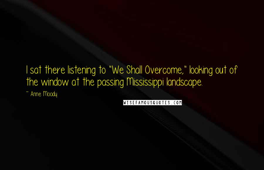 Anne Moody Quotes: I sat there listening to "We Shall Overcome," looking out of the window at the passing Mississippi landscape.