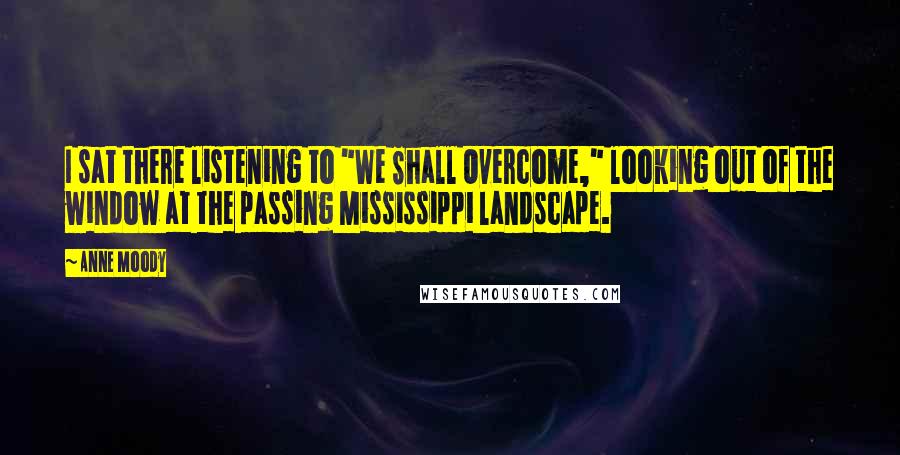 Anne Moody Quotes: I sat there listening to "We Shall Overcome," looking out of the window at the passing Mississippi landscape.