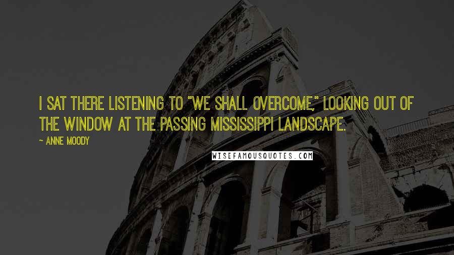 Anne Moody Quotes: I sat there listening to "We Shall Overcome," looking out of the window at the passing Mississippi landscape.