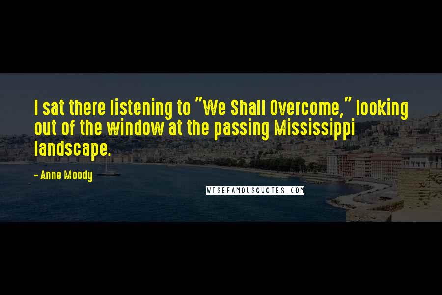 Anne Moody Quotes: I sat there listening to "We Shall Overcome," looking out of the window at the passing Mississippi landscape.