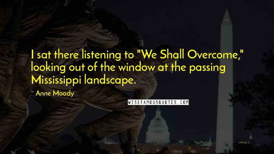 Anne Moody Quotes: I sat there listening to "We Shall Overcome," looking out of the window at the passing Mississippi landscape.