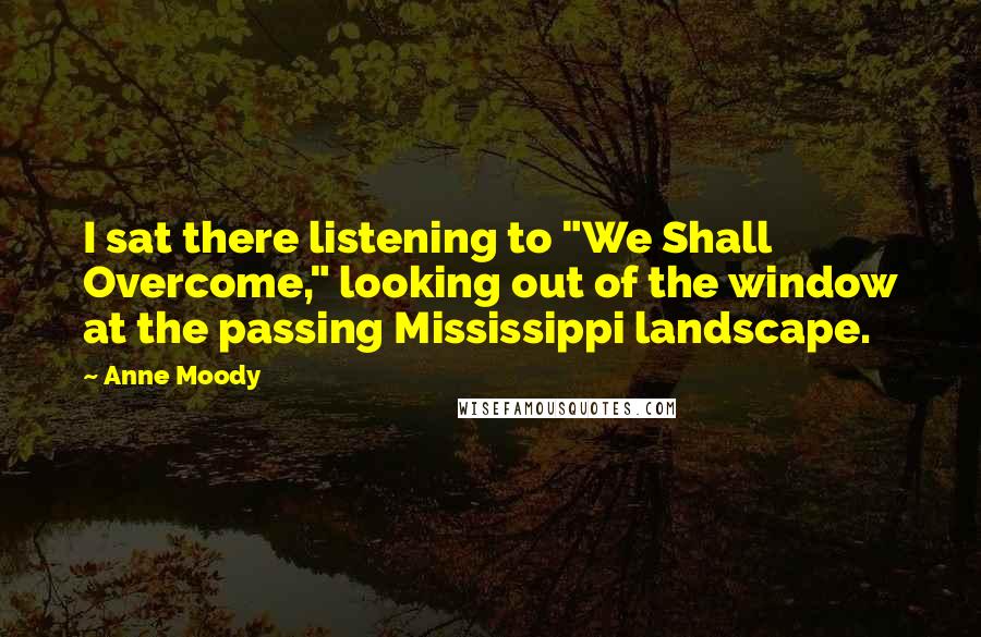 Anne Moody Quotes: I sat there listening to "We Shall Overcome," looking out of the window at the passing Mississippi landscape.