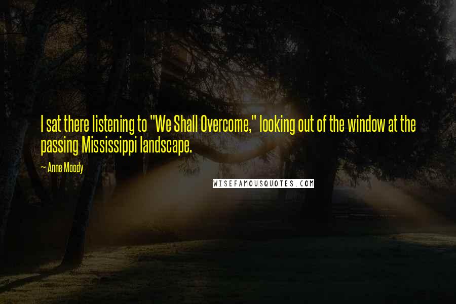 Anne Moody Quotes: I sat there listening to "We Shall Overcome," looking out of the window at the passing Mississippi landscape.