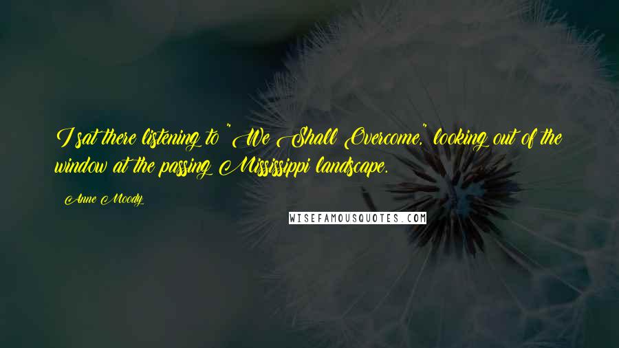 Anne Moody Quotes: I sat there listening to "We Shall Overcome," looking out of the window at the passing Mississippi landscape.