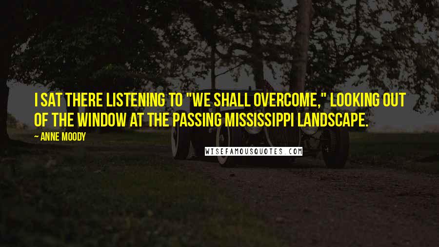 Anne Moody Quotes: I sat there listening to "We Shall Overcome," looking out of the window at the passing Mississippi landscape.