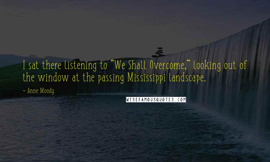 Anne Moody Quotes: I sat there listening to "We Shall Overcome," looking out of the window at the passing Mississippi landscape.