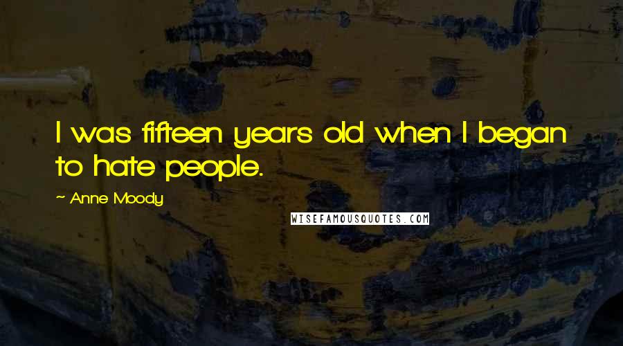 Anne Moody Quotes: I was fifteen years old when I began to hate people.