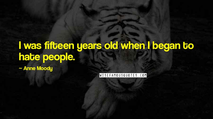 Anne Moody Quotes: I was fifteen years old when I began to hate people.