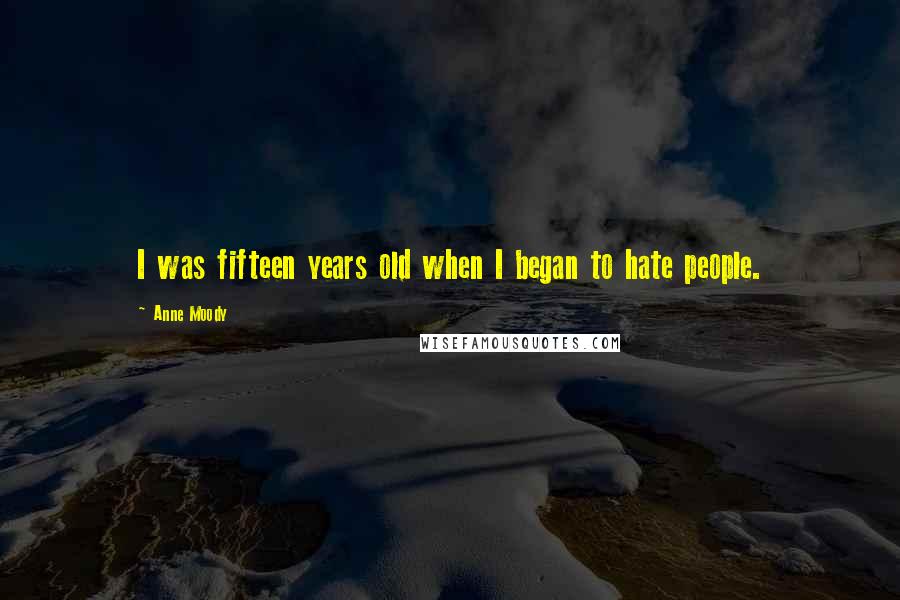 Anne Moody Quotes: I was fifteen years old when I began to hate people.