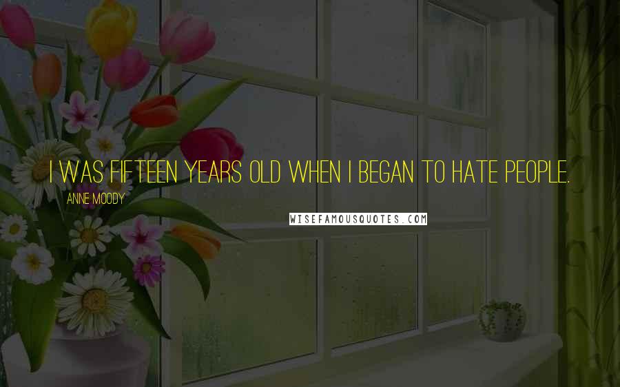 Anne Moody Quotes: I was fifteen years old when I began to hate people.