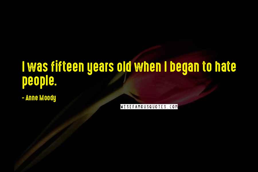 Anne Moody Quotes: I was fifteen years old when I began to hate people.