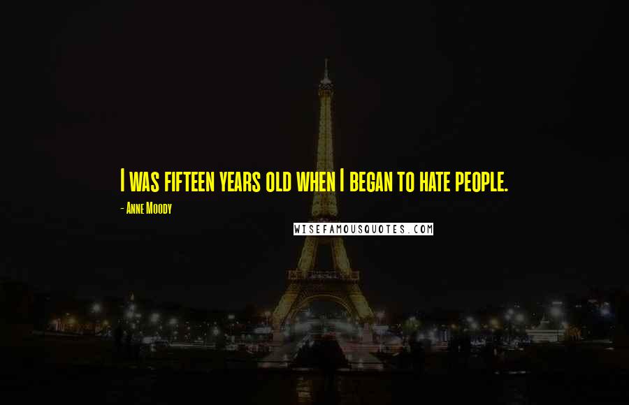 Anne Moody Quotes: I was fifteen years old when I began to hate people.