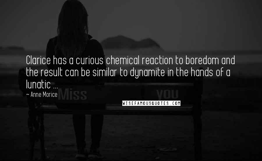 Anne Morice Quotes: Clarice has a curious chemical reaction to boredom and the result can be similar to dynamite in the hands of a lunatic ...