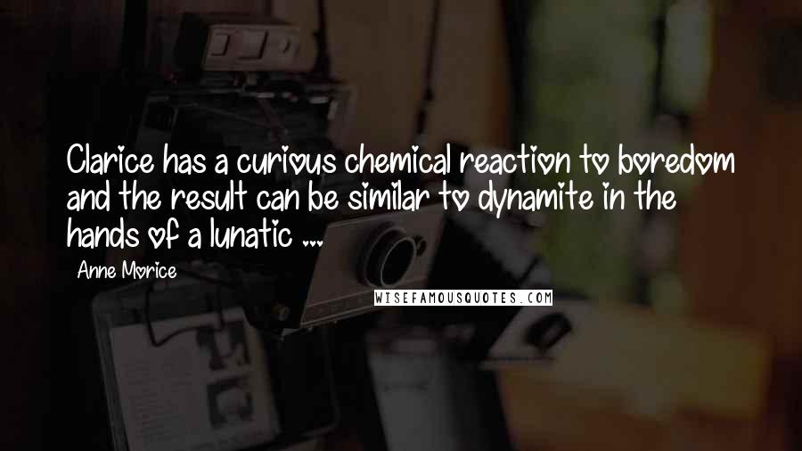 Anne Morice Quotes: Clarice has a curious chemical reaction to boredom and the result can be similar to dynamite in the hands of a lunatic ...
