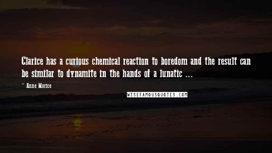 Anne Morice Quotes: Clarice has a curious chemical reaction to boredom and the result can be similar to dynamite in the hands of a lunatic ...