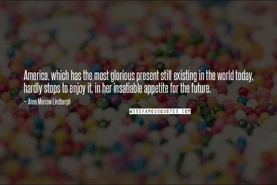 Anne Morrow Lindbergh Quotes: America, which has the most glorious present still existing in the world today, hardly stops to enjoy it, in her insatiable appetite for the future.