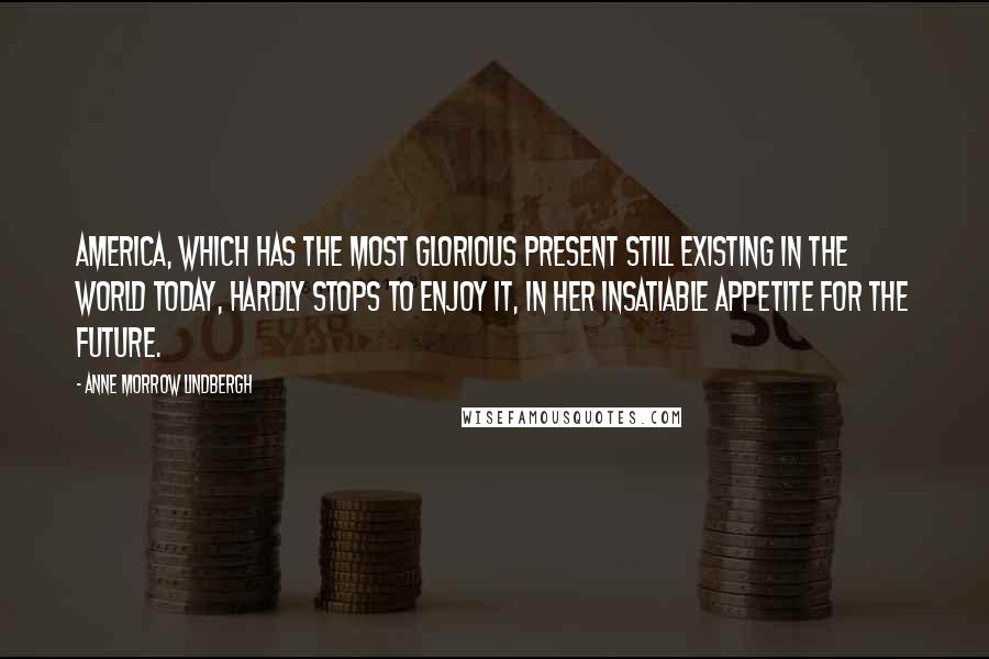 Anne Morrow Lindbergh Quotes: America, which has the most glorious present still existing in the world today, hardly stops to enjoy it, in her insatiable appetite for the future.