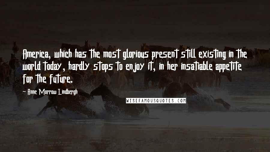 Anne Morrow Lindbergh Quotes: America, which has the most glorious present still existing in the world today, hardly stops to enjoy it, in her insatiable appetite for the future.