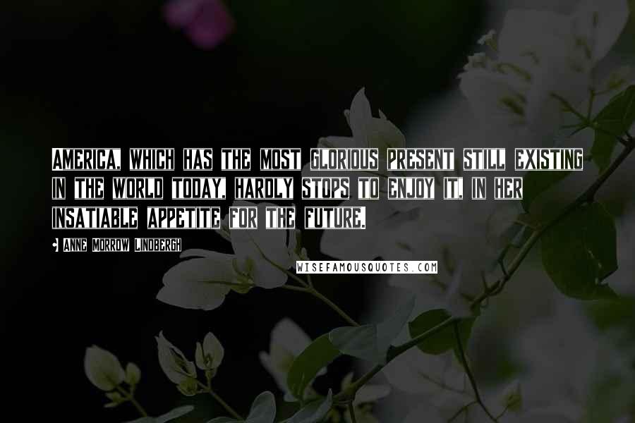 Anne Morrow Lindbergh Quotes: America, which has the most glorious present still existing in the world today, hardly stops to enjoy it, in her insatiable appetite for the future.