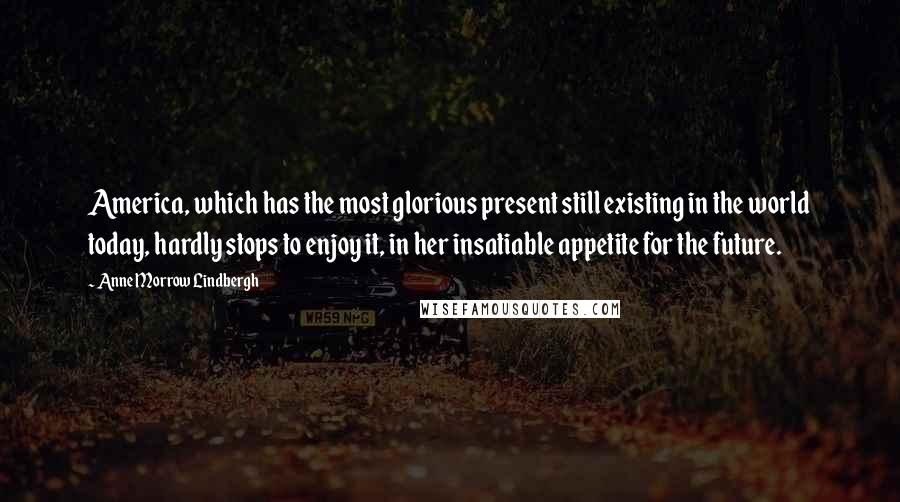 Anne Morrow Lindbergh Quotes: America, which has the most glorious present still existing in the world today, hardly stops to enjoy it, in her insatiable appetite for the future.